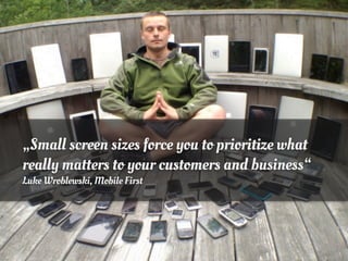 „Small screen sizes force you to prioritize what
really matters to your customers and business“
Luke Wroblewski, Mobile First
 