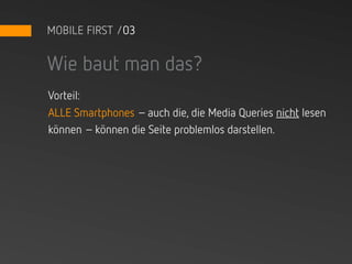 MOBILE FIRST /03


Wie baut man das?
Vorteil:
ALLE Smartphones – auch die, die Media Queries nicht lesen
können – können die Seite problemlos darstellen.
 