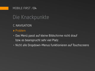MOBILE FIRST /04


Die Knackpunkte
C. NAVIGATION
‣ Problem
• Das Menü passt auf kleine Bildschirme nicht drauf
  bzw. es beansprucht sehr viel Platz
• Nicht alle Dropdown-Menus funktionieren auf Touchscreens
 