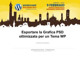 Esportare la Grafica PSD
ottimizzata per un Tema WP	
  
             di FRANCESCO MARZOLI




       WORDCAMP BOLOGNA - 9 FEBBRAIO 2013
          @WORDCAMPBOLOGNA # WPCAMPBO13
 