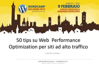 50 tips su Web Performance
Optimization per siti ad alto traffico
                      di ANDREA CARDINALI




              WORDCAMP BOLOGNA - 9 FEBBRAIO 2013
                  @WORDCAMPBOLOGNA # WPCAMPBO13
 