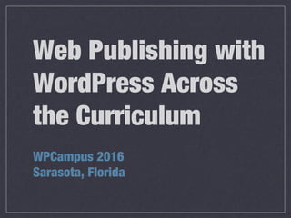 Web Publishing with
WordPress Across
the Curriculum
WPCampus 2016
Sarasota, Florida
 