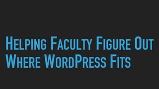 HELPING FACULTY FIGURE OUT
WHERE WORDPRESS FITS
 