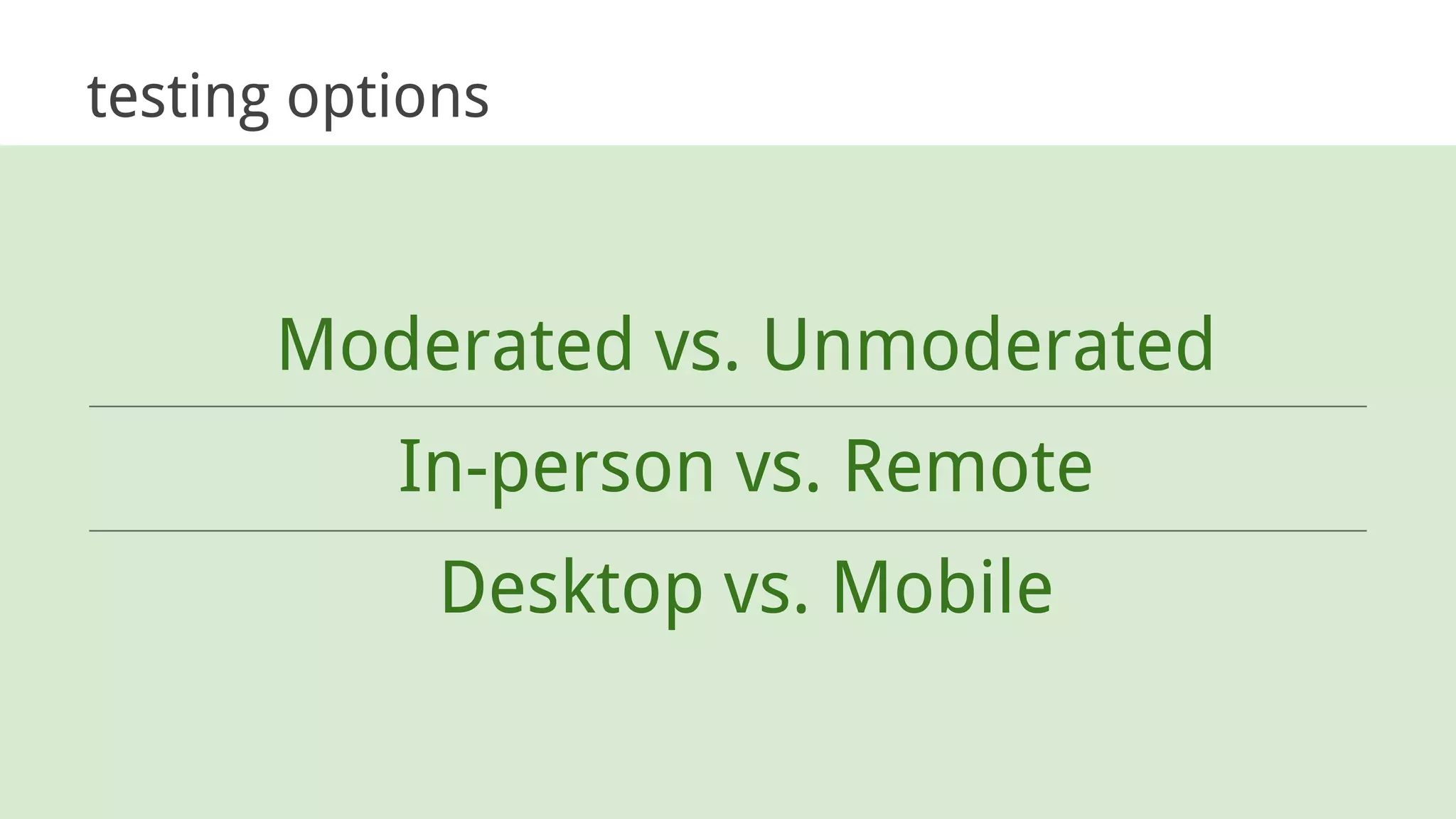testing options
Moderated vs. Unmoderated
In-person vs. Remote
Desktop vs. Mobile
 