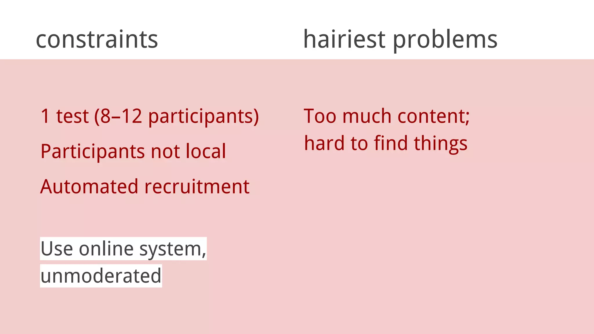 constraints hairiest problems
1 test (8–12 participants)
Participants not local
Automated recruitment
Too much content;
hard to find things
Use online system,
unmoderated
 