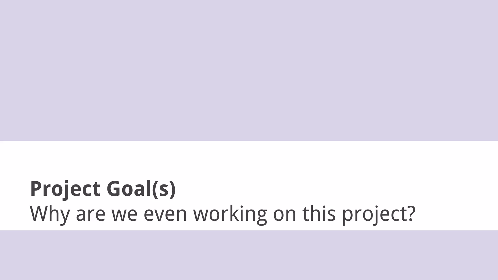 Project Goal(s)
Why are we even working on this project?
 