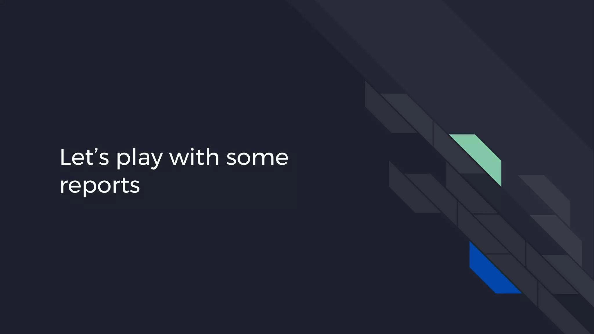 Let’s play with some
reports
 