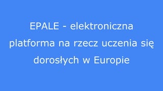EPALE - elektroniczna
platforma na rzecz uczenia się
dorosłych w Europie
 