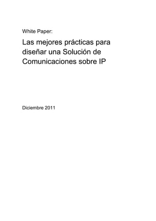 White Paper:

Las mejores prácticas para
diseñar una Solución de
Comunicaciones sobre IP




Diciembre 2011
 