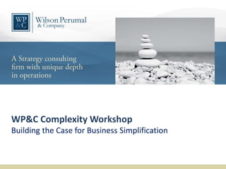 WP&C Complexity Workshop
Building the Case for Business Simplification
 