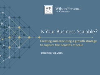 Is Your Business Scalable?
December 08, 2015
Creating and executing a growth strategy
to capture the benefits of scale
 