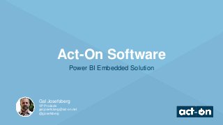 Gal Josefsberg
VP Products
gal.josefsberg@act-on.net
@gjosefsberg
Act-On Software
Power BI Embedded Solution
 