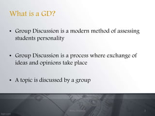 What is a GD?
• Group Discussion is a modern method of assessing
students personality
• Group Discussion is a process where exchange of
ideas and opinions take place
• A topic is discussed by a group
2Ritika Dhameja
 