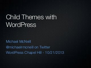 Child Themes with
WordPress
Michael McNeill
@michaelrmcneill on Twitter
WordPress Chapel Hill - 10/21/2013

 