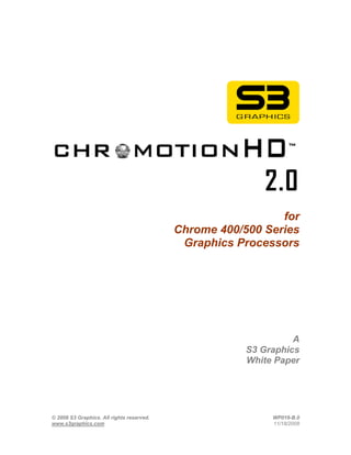 2.0
                                                             for
                                           Chrome 400/500 Series
                                            Graphics Processors




                                                                 A
                                                       S3 Graphics
                                                       White Paper




© 2008 S3 Graphics. All rights reserved.                    WP019-B.0
www.s3graphics.com                                          11/18/2008
 