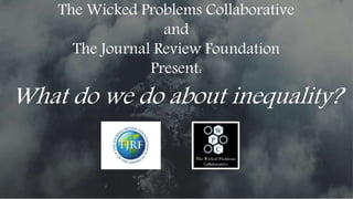 The Wicked Problems Collaborative
and
The Journal Review Foundation
Present:
What do we do about inequality?
 