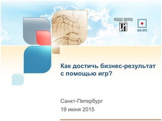 Как достичь бизнес-результат
с помощью игр?
Санкт-Петербург
19 июня 2015
 