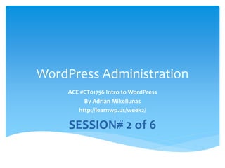 WordPress Administration
ACE #CT01756 Intro to WordPress
By Adrian Mikeliunas
http://learnwp.us/week2/
SESSION# 2 of 6
 