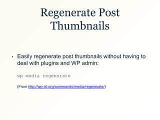 Regenerate Post
Thumbnails
• Easily regenerate post thumbnails without having to
deal with plugins and WP admin:
wp media regenerate
(From http://wp-cli.org/commands/media/regenerate/)
 
