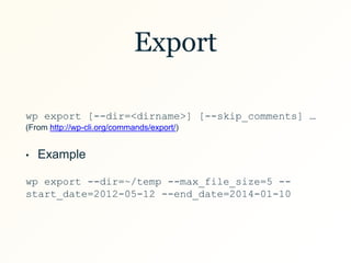 Export
wp export [--dir=<dirname>] [--skip_comments] …
(From http://wp-cli.org/commands/export/)
• Example
wp export --dir=~/temp --max_file_size=5 --
start_date=2012-05-12 --end_date=2014-01-10
 