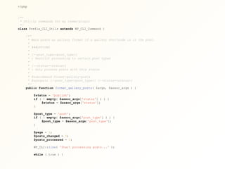 <?php
/**
* Utility commands for my theme/plugin
*/
class Prefix_CLI_Utils extends WP_CLI_Command {
/**
* Mark posts as gallery format if a gallery shortcode is in the post.
*
* ###OPTIONS
*
* [--post_type=<post_type>]
* : Restrict processing to certain post types
*
* [--status=<status>]
* : Only process posts with this status
*
* @subcommand format-gallery-posts
* @synopsis [--post_type=<post_type>] [--status=<status>]
*/
public function format_gallery_posts( $args, $assoc_args ) {
$status = 'publish';
if ( ! empty( $assoc_args['status'] ) ) {
$status = $assoc_args['status'];
}
$post_type = 'post';
if ( ! empty( $assoc_args['post_type'] ) ) {
$post_type = $assoc_args['post_type'];
}
$page = 1;
$posts_changed = 0;
$posts_processed = 0;
WP_CLI::line( 'Start processing posts...' );
while ( true ) {
 