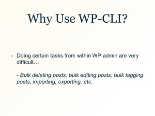 Why Use WP-CLI?
• Doing certain tasks from within WP admin are very
difficult…
- Bulk deleting posts, bulk editing posts, bulk tagging
posts, importing, exporting, etc.
 