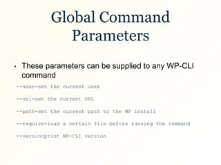 Global Command
Parameters
--user=set the current user
--url=set the current URL
--path=set the current path to the WP install
--require=load a certain file before running the command
--versionprint WP-CLI version
• These parameters can be supplied to any WP-CLI
command
 