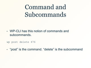 Command and
Subcommands
• WP-CLI has this notion of commands and
subcommands.
wp post delete 476
• “post” is the command. “delete” is the subcommand
 