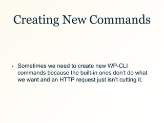 Creating New Commands
• Sometimes we need to create new WP-CLI
commands because the built-in ones don’t do what
we want an...