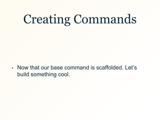 Creating Commands
• Now that our base command is scaffolded. Let’s
build something cool.
 