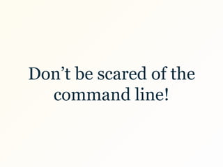 Don’t be scared of the
command line!
 
