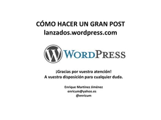 CÓMO HACER UN GRAN POST
lanzados.wordpress.com
¡Gracias por vuestra atención!
Quedo a vuestra disposición para cualquier duda.
Enrique Martínez Jiménez
enricum@yahoo.es
@enricum
 