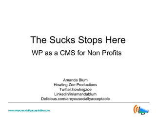 The Sucks Stops Here WP as a CMS for Non Profits Amanda Blum Howling Zoe Productions Twitter:howlingzoe Linkedin/in/amandablum Delicious.com/areyousociallyacceptable 