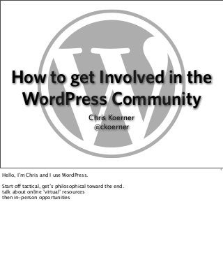 How to get Involved in the
WordPress Community
Chris Koerner
@ckoerner

1

Hello, I’m Chris and I use WordPress.
Start off tactical, get’s philosophical toward the end.
talk about online ‘virtual’ resources
then in-person opportunities

 