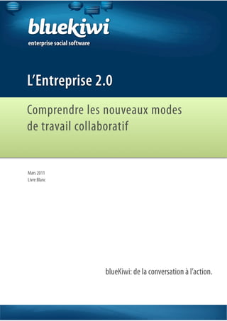 enterprise social software




L’Entreprise 2.0
Comprendre les nouveaux modes
de travail collaboratif


Mars 2011
Livre Blanc




                             blueKiwi: de la conversation à l’action.
 