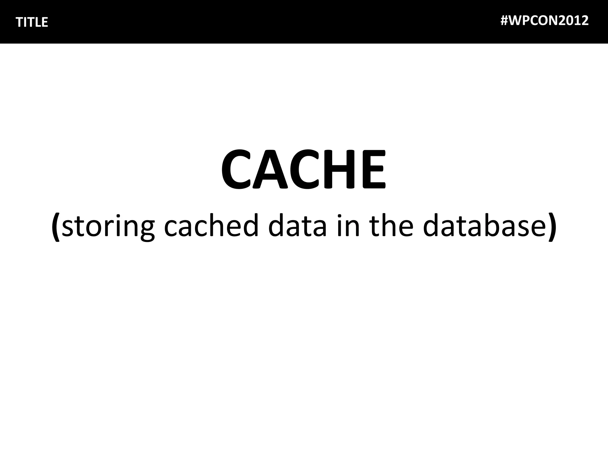 TITLE                                   #WPCON2012




                    CACHE
        (storing cached data in the database)
 