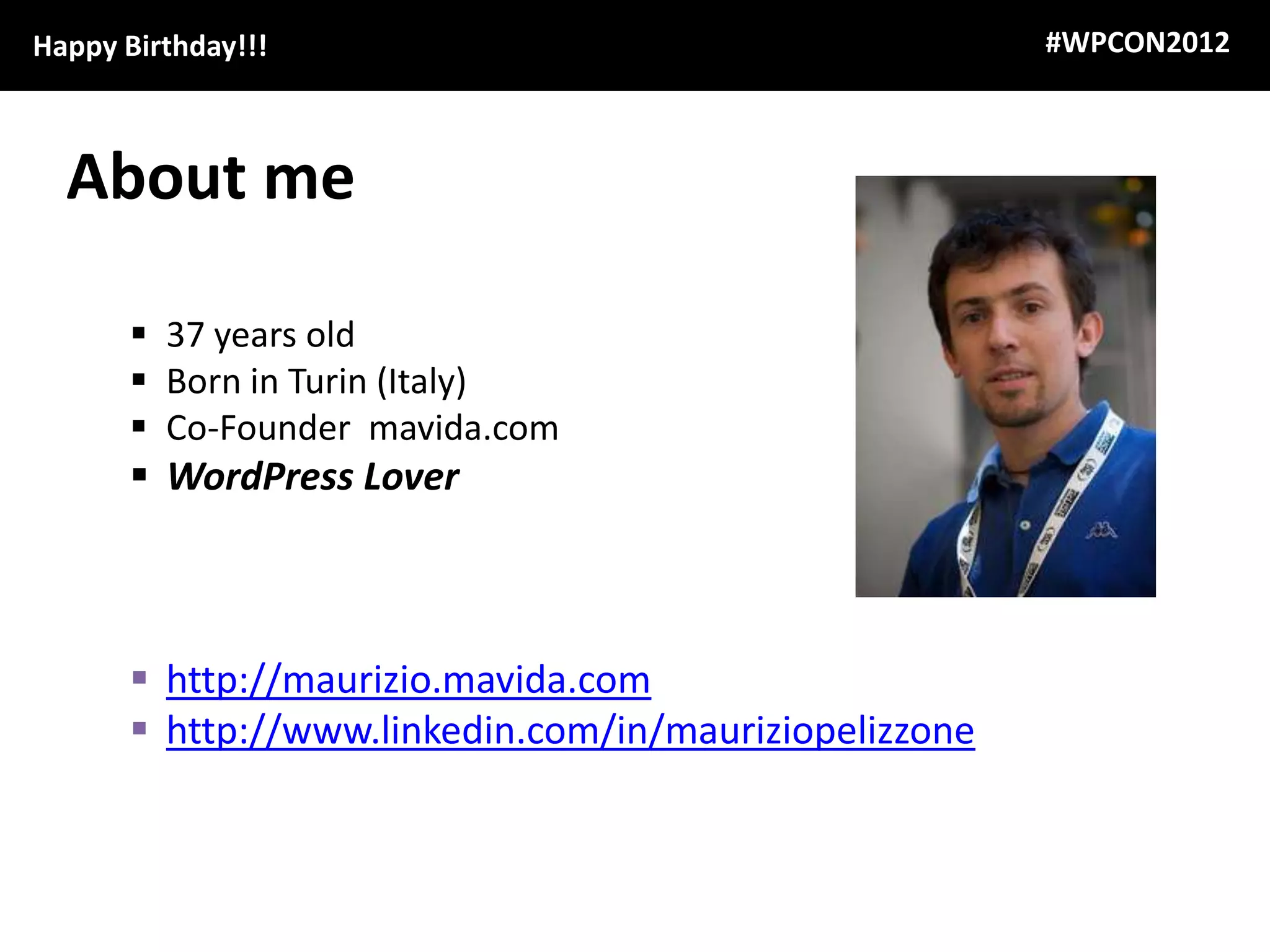 Happy Birthday!!!                                       #WPCON2012



  About me

        37 years old
        Born in Turin (Italy)
        Co-Founder mavida.com
        WordPress Lover



        http://maurizio.mavida.com
        http://www.linkedin.com/in/mauriziopelizzone
 