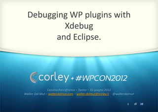 Debugging WP plugins with
          Xdebug
        and Eclipse.




                Cascina Roccafranca – Torino – 16 giugno 2012
Walter Dal Mut – walterdalmut.com – walter.dalmut@corley.it - @walterdalmut

                                                                      1       di   28
 