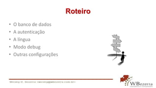 Roteiro 
• O banco de dados 
• A autenticação 
• A língua 
• Modo debug 
• Outras configurações 
 
