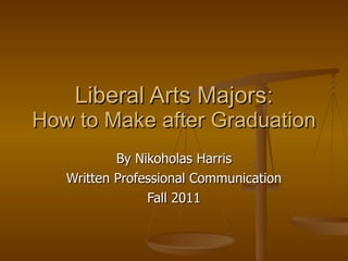 Liberal Arts Majors: How to Make after Graduation By Nikoholas Harris Written Professional Communication Fall 2011 