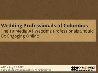 Wedding Professionals of Columbus
The 10 Media All Wedding Professionals Should
Be Engaging Online




WPC – July 12, 2012
© 2012 Gong Gong Communications. All rights reserved.
 