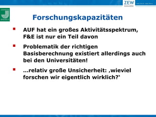 Forschungskapazitäten
   AUF hat ein großes Aktivitätsspektrum,
    F&E ist nur ein Teil davon
   Problematik der richtigen
    Basisberechnung existiert allerdings auch
    bei den Universitäten!
   …relativ große Unsicherheit: ‚wieviel
    forschen wir eigentlich wirklich?‘
 