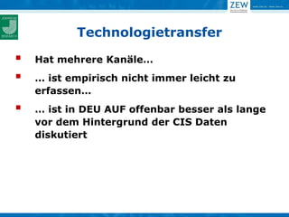 Technologietransfer

   Hat mehrere Kanäle…
   … ist empirisch nicht immer leicht zu
    erfassen…
   … ist in DEU AUF offenbar besser als lange
    vor dem Hintergrund der CIS Daten
    diskutiert
 
