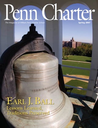 The Magazine of William Penn Charter School   Spring 2007




 Earl J. Ball
 Lessons Learned,
 Traditions Preserved
 