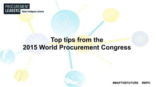 #MAPTHEFUTURE #WPC
Top tips from the
2015 World Procurement Congress
 