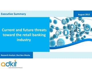 Executive Summary                  August 2012




 Current and future threats
 toward the retail banking
          industry


Research Analyst: Shai Ben-Moshe
 