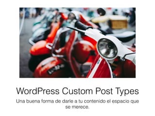 WordPress Custom Post
Types
Una buena forma de darle a tu contenido el espacio que
se merece.
 