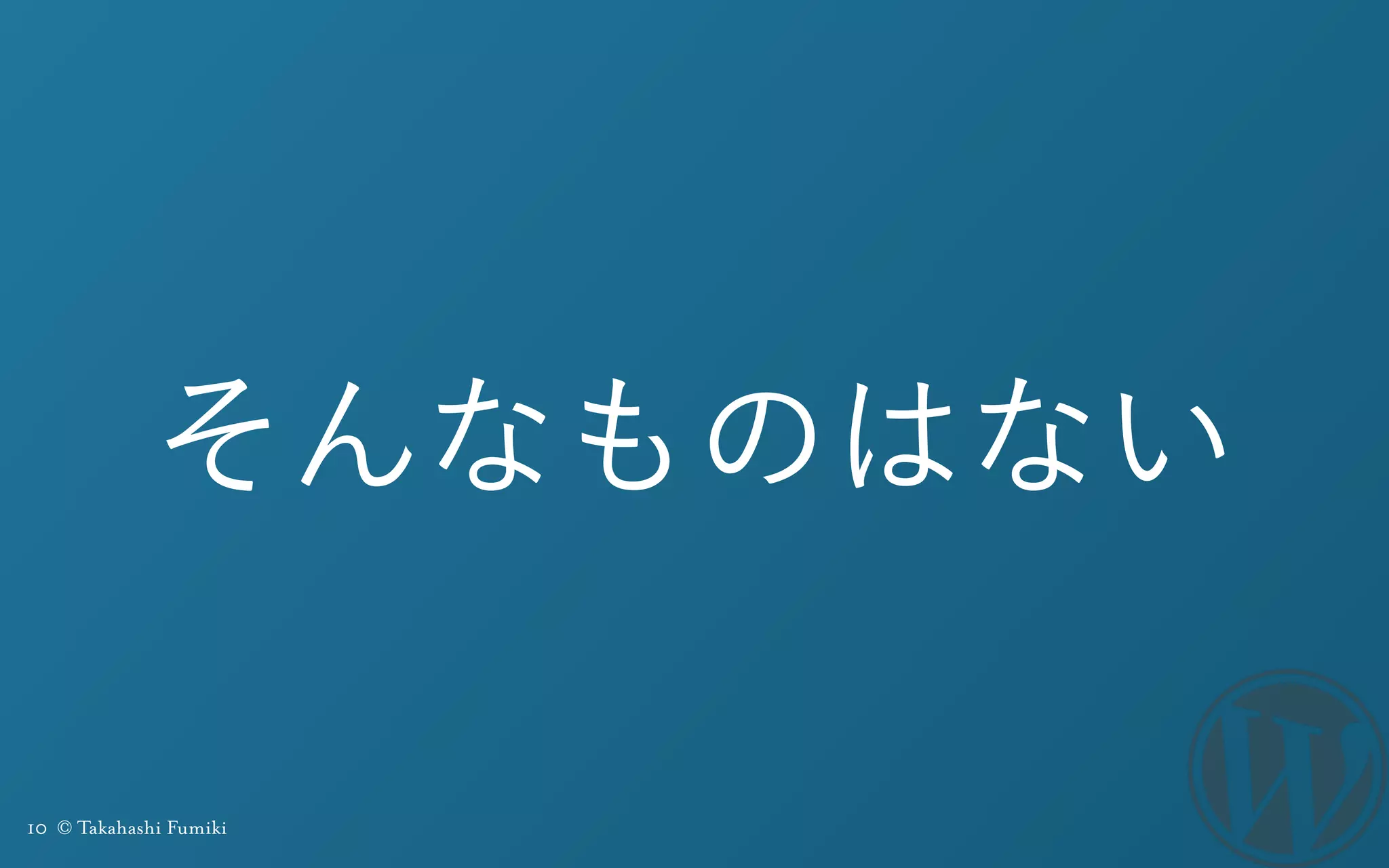 10 © Takahashi Fumiki
そんなものはない
 