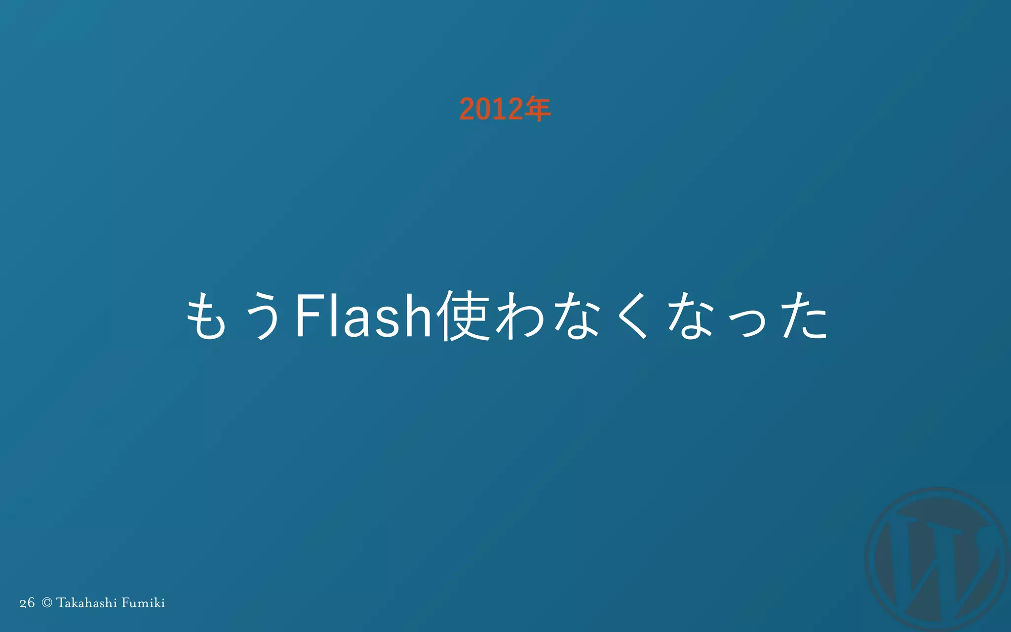 26 © Takahashi Fumiki
もうFlash使わなくなった
2012年
 