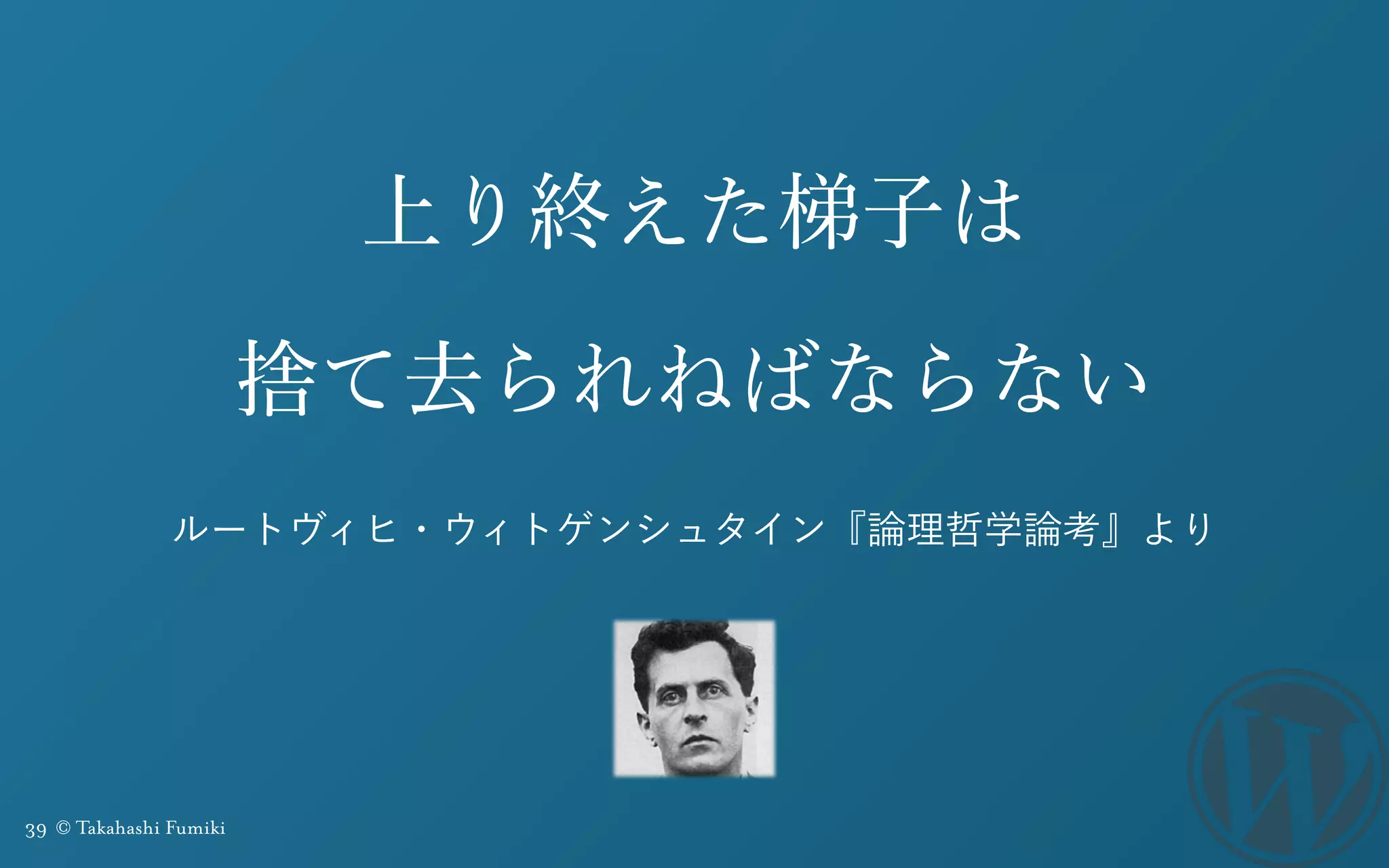39 © Takahashi Fumiki
上り終えた梯子は
捨て去られねばならない
ルートヴィヒ・ウィトゲンシュタイン『論理哲学論考』より
 